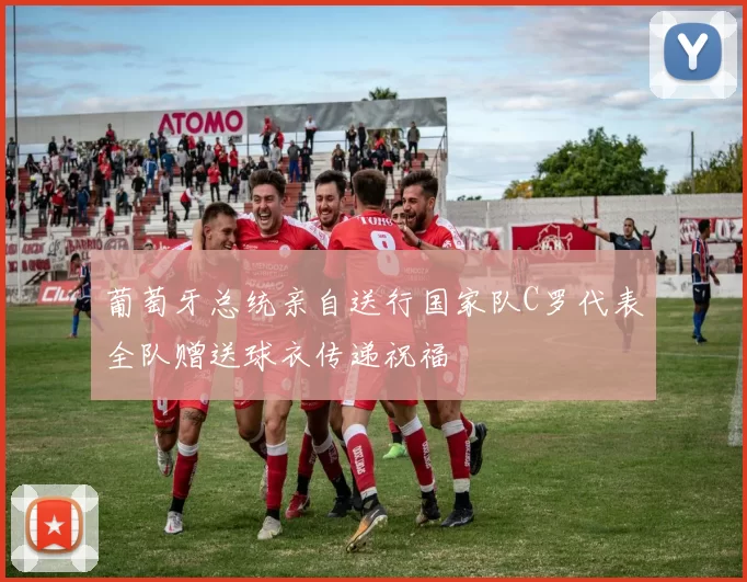 葡萄牙总统亲自送行国家队C罗代表全队赠送球衣传递祝福