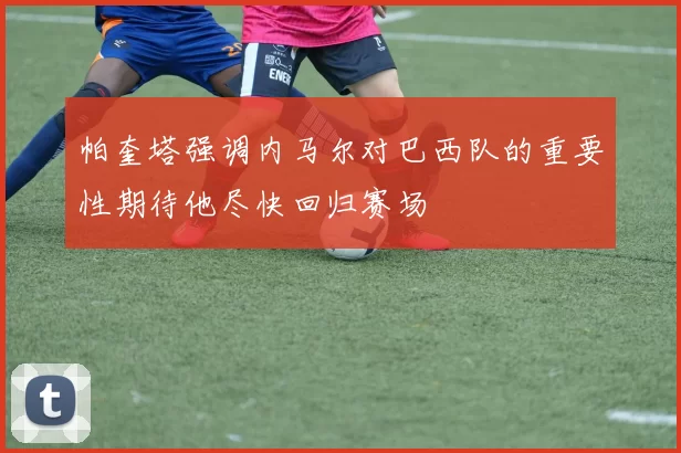 帕奎塔强调内马尔对巴西队的重要性期待他尽快回归赛场