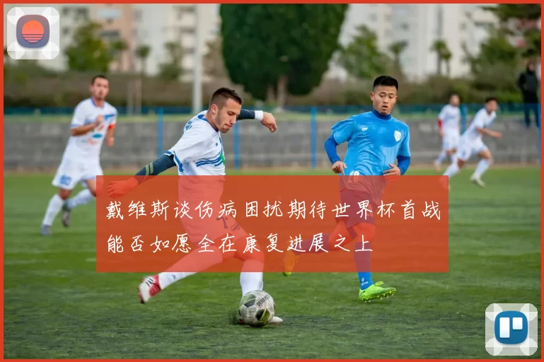 戴维斯谈伤病困扰期待世界杯首战能否如愿全在康复进展之上