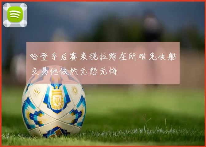 哈登季后赛表现拉跨在所难免快船交易他依然无怨无悔
