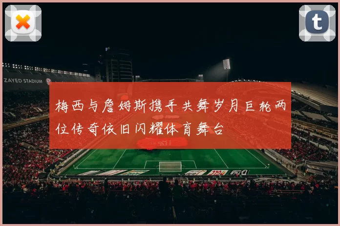 梅西与詹姆斯携手共舞岁月巨轮两位传奇依旧闪耀体育舞台