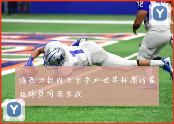 梅西力挺内马尔参加世界杯期待最佳球员同场竞技