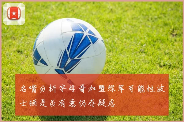 名嘴分析字母哥加盟绿军可能性波士顿是否有意仍存疑虑