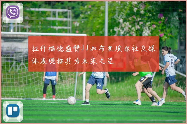 拉什福德盛赞JJ加布里埃尔社交媒体表现称其为未来之星