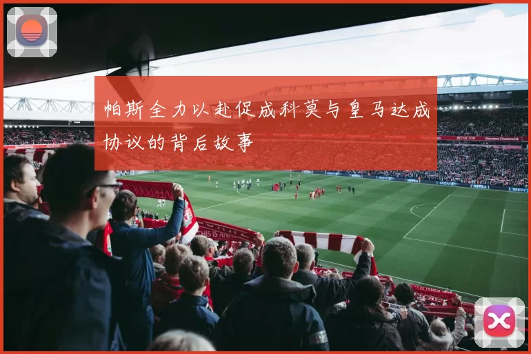 帕斯全力以赴促成科莫与皇马达成协议的背后故事