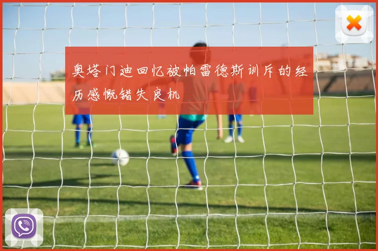 奥塔门迪回忆被帕雷德斯训斥的经历感慨错失良机