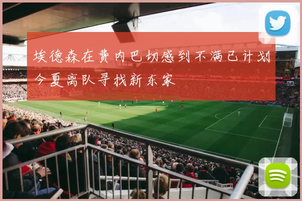 埃德森在费内巴切感到不满已计划今夏离队寻找新东家