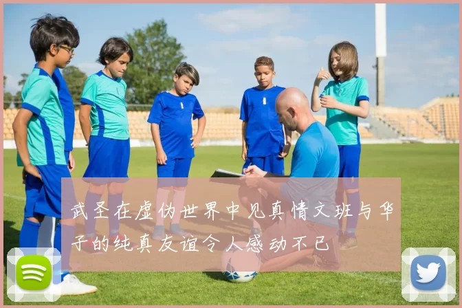武圣在虚伪世界中见真情文班与华子的纯真友谊令人感动不已