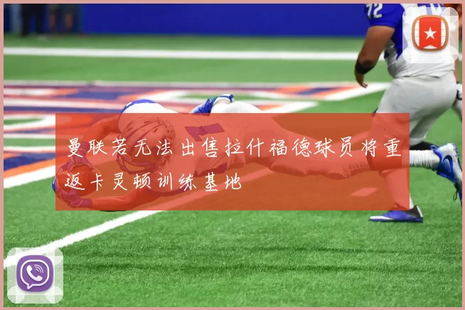 曼联若无法出售拉什福德球员将重返卡灵顿训练基地