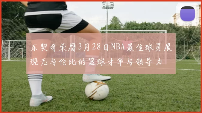东契奇荣膺3月28日NBA最佳球员展现无与伦比的篮球才华与领导力