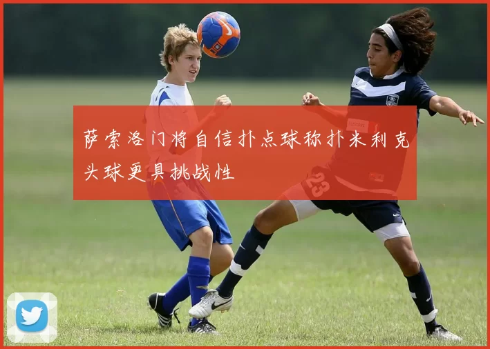 萨索洛门将自信扑点球称扑米利克头球更具挑战性