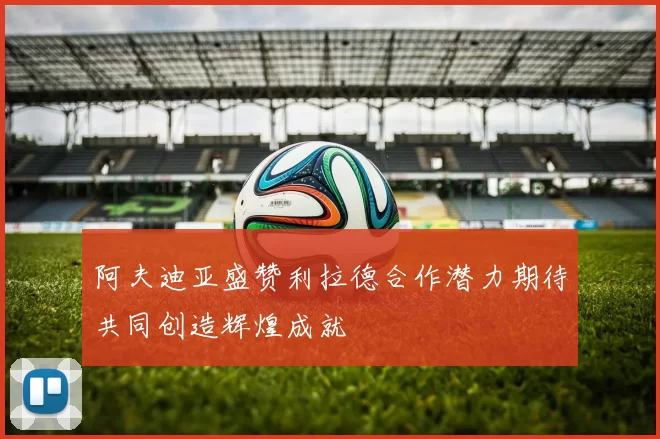 阿夫迪亚盛赞利拉德合作潜力期待共同创造辉煌成就