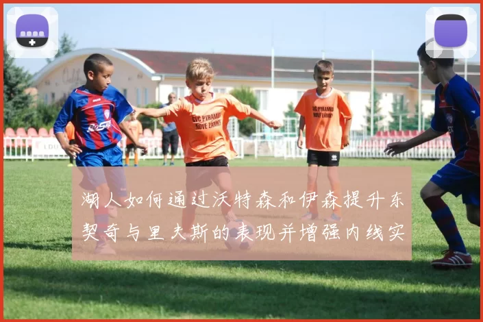 湖人如何通过沃特森和伊森提升东契奇与里夫斯的表现并增强内线实力