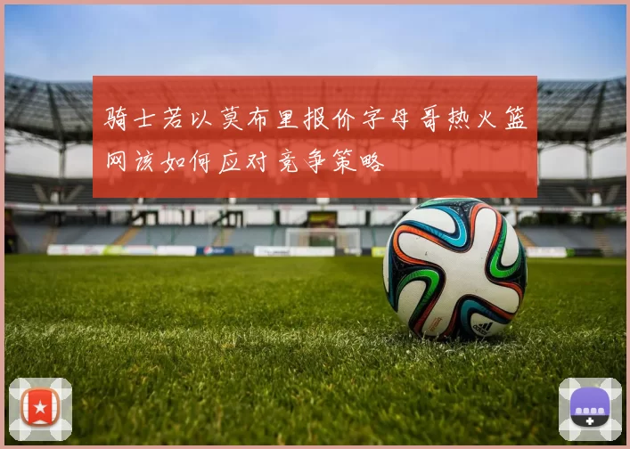 骑士若以莫布里报价字母哥热火篮网该如何应对竞争策略