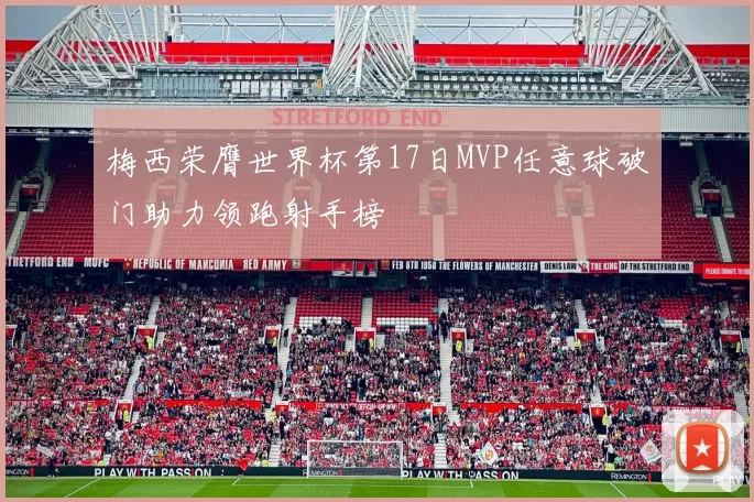 梅西荣膺世界杯第17日MVP任意球破门助力领跑射手榜