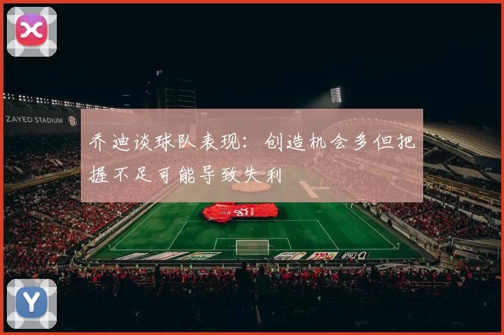 乔迪谈球队表现：创造机会多但把握不足可能导致失利