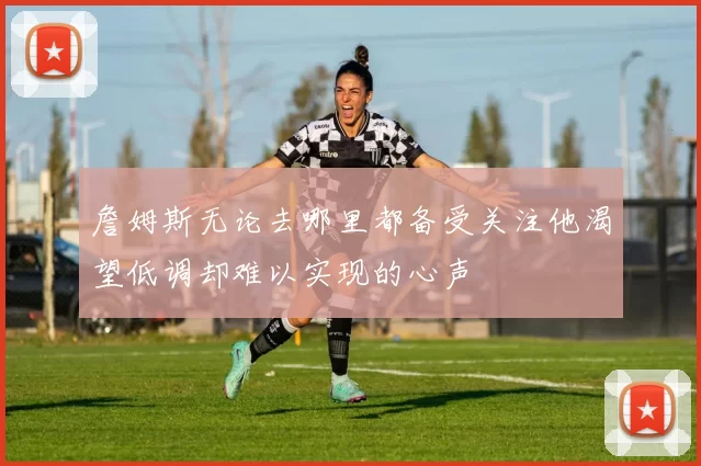 詹姆斯无论去哪里都备受关注他渴望低调却难以实现的心声